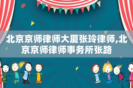 北京京師律師大廈張玲律師,北京京師律師事務(wù)所張路
