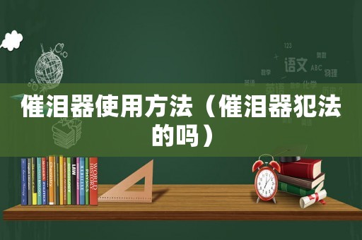 催淚器使用方法（催淚器犯法的嗎）