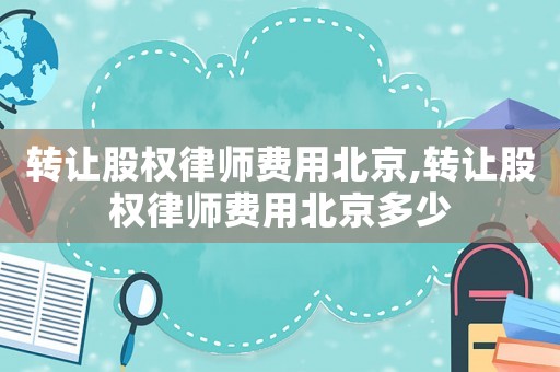 轉(zhuǎn)讓股權(quán)律師費用北京,轉(zhuǎn)讓股權(quán)律師費用北京多少