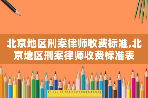 北京地區(qū)刑案律師收費標(biāo)準(zhǔn),北京地區(qū)刑案律師收費標(biāo)準(zhǔn)表