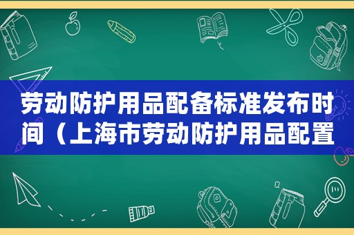 勞動防護用品配備標準發(fā)布時間（上海市勞動防護用品配置標準(試行)）