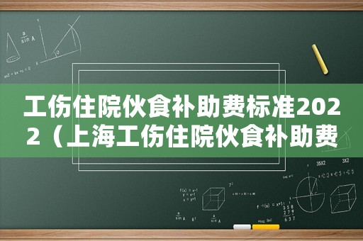 工傷住院伙食補(bǔ)助費(fèi)標(biāo)準(zhǔn)2022（上海工傷住院伙食補(bǔ)助費(fèi)標(biāo)準(zhǔn)）