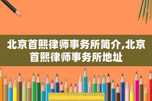 北京首熙律師事務(wù)所簡介,北京首熙律師事務(wù)所地址