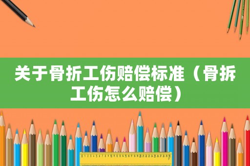 關(guān)于骨折工傷賠償標(biāo)準(zhǔn)（骨拆工傷怎么賠償）