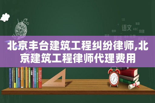 北京豐臺(tái)建筑工程糾紛律師,北京建筑工程律師代理費(fèi)用