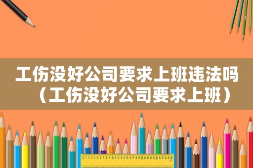 工傷沒好公司要求上班違法嗎（工傷沒好公司要求上班）