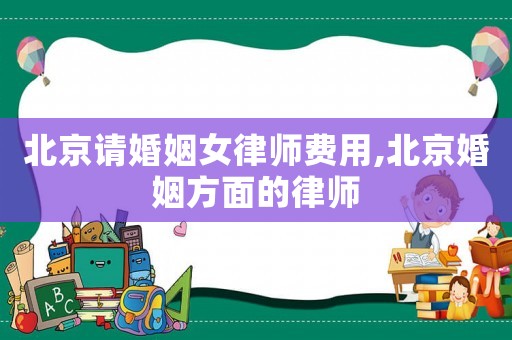 北京請(qǐng)婚姻女律師費(fèi)用,北京婚姻方面的律師