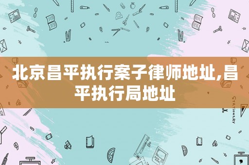 北京昌平執(zhí)行案子律師地址,昌平執(zhí)行局地址
