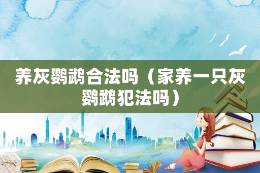 養(yǎng)灰鸚鵡合法嗎（家養(yǎng)一只灰鸚鵡犯法嗎）