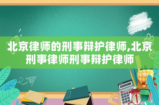 北京律師的刑事辯護(hù)律師,北京刑事律師刑事辯護(hù)律師