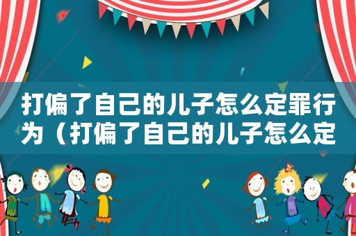 打偏了自己的兒子怎么定罪行為（打偏了自己的兒子怎么定罪）
