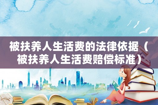 被扶養(yǎng)人生活費的法律依據(jù)（被扶養(yǎng)人生活費賠償標(biāo)準(zhǔn)）
