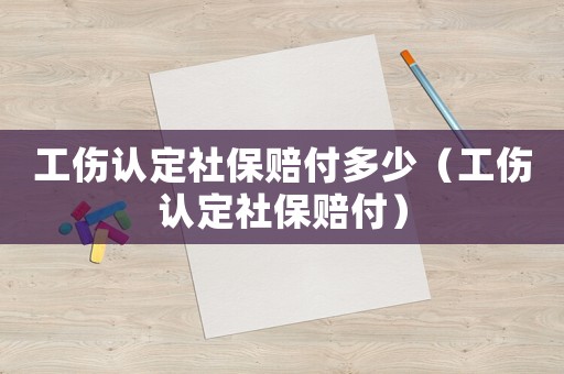 工傷認(rèn)定社保賠付多少（工傷認(rèn)定社保賠付）