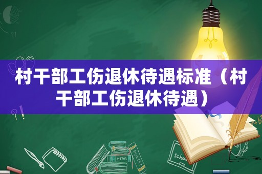 村干部工傷退休待遇標(biāo)準(zhǔn)（村干部工傷退休待遇）