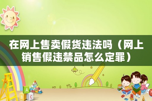 在網(wǎng)上售賣假貨違法嗎（網(wǎng)上銷售假違禁品怎么定罪）