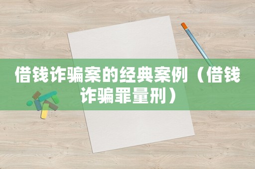 借錢(qián)詐騙案的經(jīng)典案例（借錢(qián)詐騙罪量刑）