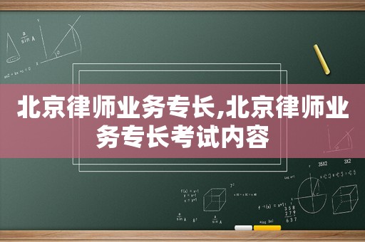北京律師業(yè)務(wù)專長,北京律師業(yè)務(wù)專長考試內(nèi)容