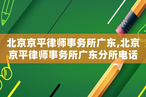 北京京平律師事務(wù)所廣東,北京京平律師事務(wù)所廣東分所電話