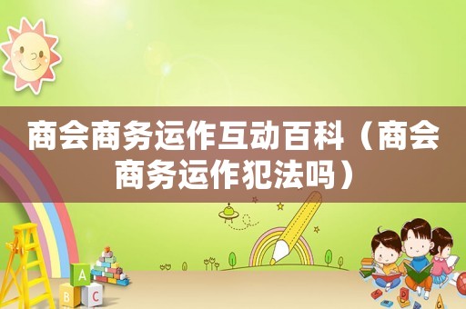 商會(huì)商務(wù)運(yùn)作互動(dòng)百科（商會(huì)商務(wù)運(yùn)作犯法嗎）