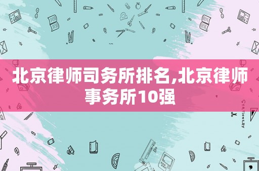 北京律師司務所排名,北京律師事務所10強