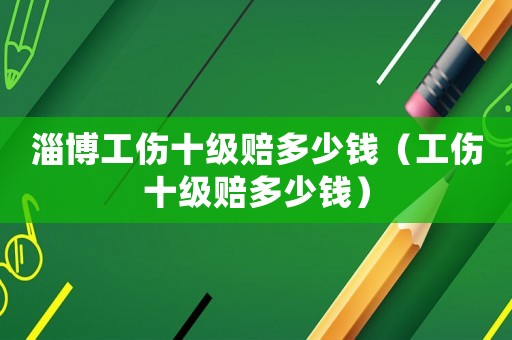 淄博工傷十級賠多少錢（工傷十級賠多少錢）