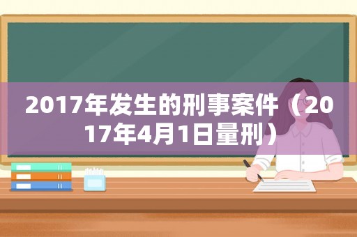 2017年發(fā)生的刑事案件（2017年4月1日量刑）