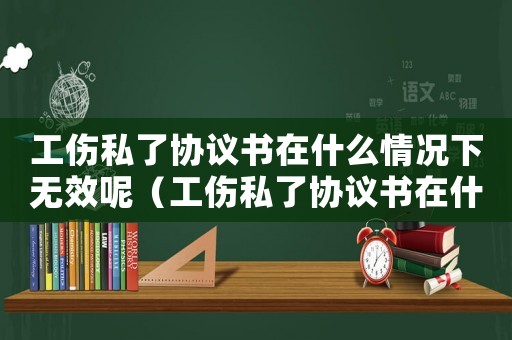 工傷私了協(xié)議書(shū)在什么情況下無(wú)效呢（工傷私了協(xié)議書(shū)在什么情況下無(wú)效）