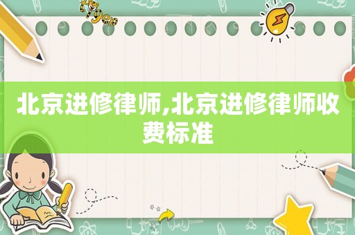 北京進(jìn)修律師,北京進(jìn)修律師收費(fèi)標(biāo)準(zhǔn)