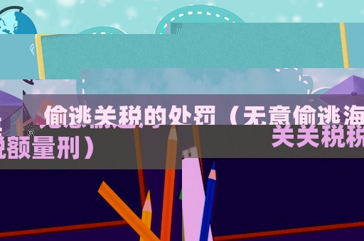 偷逃關(guān)稅的處罰（無意偷逃海關(guān)關(guān)稅稅額量刑）