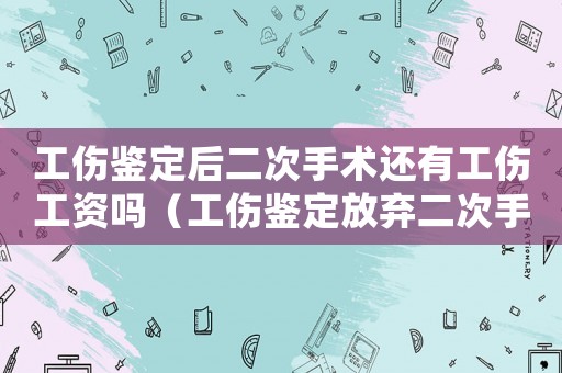 工傷鑒定后二次手術(shù)還有工傷工資嗎（工傷鑒定放棄二次手術(shù)）