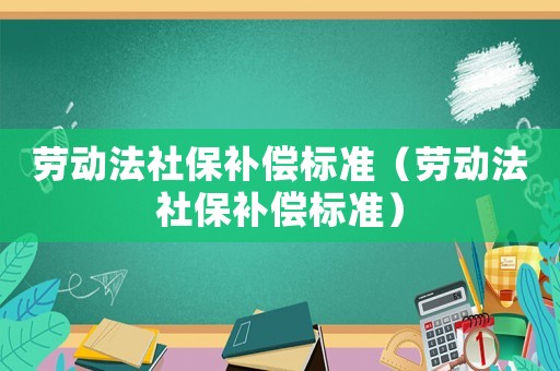 勞動(dòng)法社保補(bǔ)償標(biāo)準(zhǔn)（勞動(dòng)法社保補(bǔ)償標(biāo)準(zhǔn)）