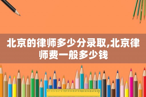 北京的律師多少分錄取,北京律師費一般多少錢