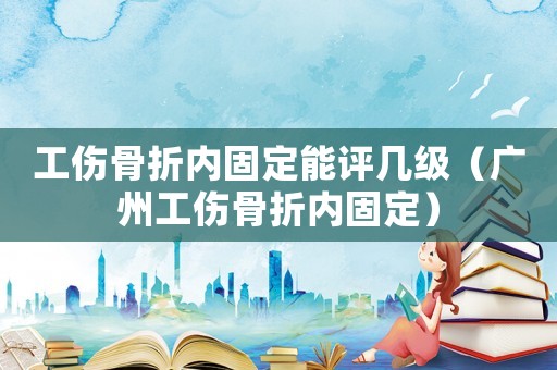 工傷骨折內(nèi)固定能評(píng)幾級(jí)（廣州工傷骨折內(nèi)固定）