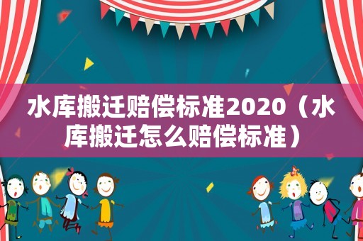 水庫搬遷賠償標(biāo)準(zhǔn)2020（水庫搬遷怎么賠償標(biāo)準(zhǔn)）