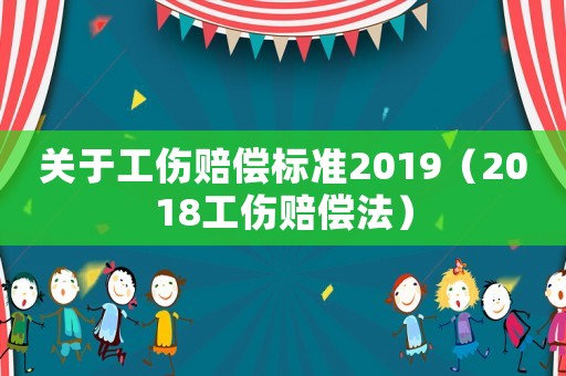 關(guān)于工傷賠償標(biāo)準(zhǔn)2019（2018工傷賠償法）