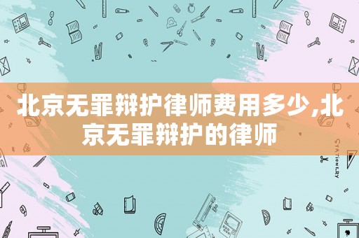 北京無罪辯護(hù)律師費用多少,北京無罪辯護(hù)的律師