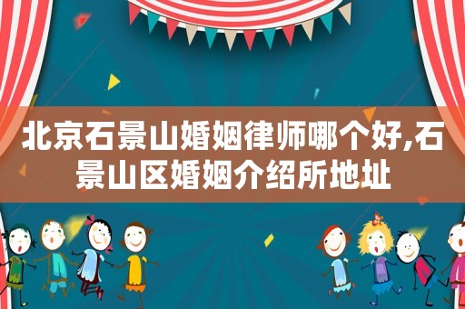 北京石景山婚姻律師哪個好,石景山區(qū)婚姻介紹所地址