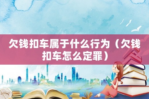 欠錢扣車屬于什么行為（欠錢扣車怎么定罪）