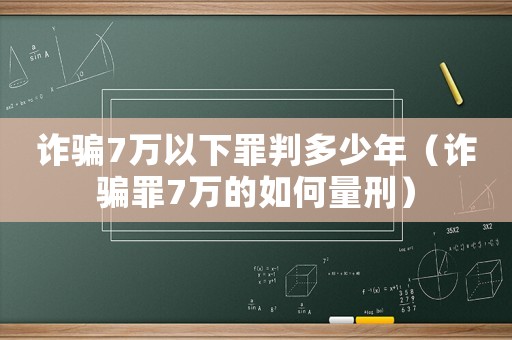 詐騙7萬(wàn)以下罪判多少年（詐騙罪7萬(wàn)的如何量刑）
