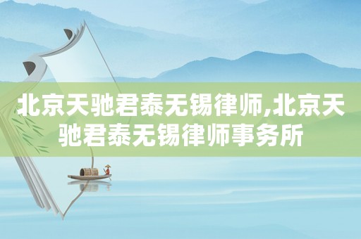 北京天馳君泰無(wú)錫律師,北京天馳君泰無(wú)錫律師事務(wù)所