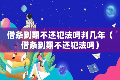 借條到期不還犯法嗎判幾年（借條到期不還犯法嗎）