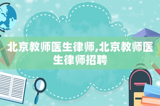 北京教師醫(yī)生律師,北京教師醫(yī)生律師招聘