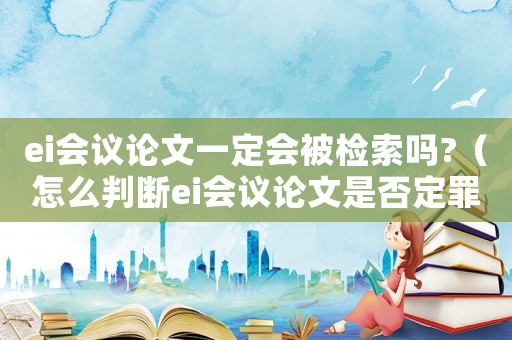 ei會(huì)議論文一定會(huì)被檢索嗎?（怎么判斷ei會(huì)議論文是否定罪）