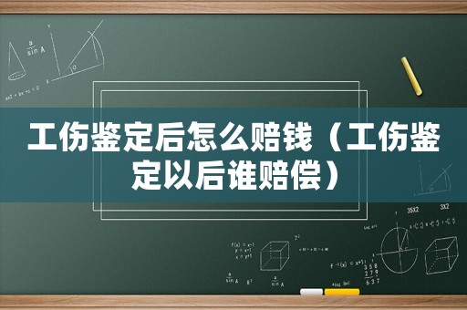 工傷鑒定后怎么賠錢（工傷鑒定以后誰賠償）