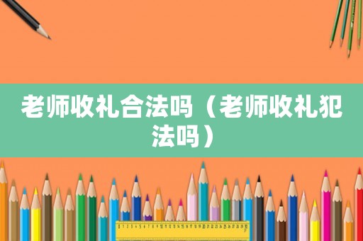 老師收禮合法嗎（老師收禮犯法嗎）