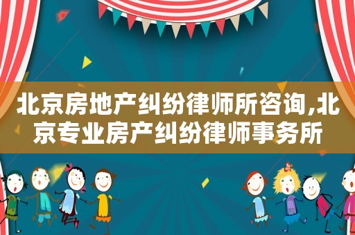 北京房地產(chǎn)糾紛律師所咨詢,北京專業(yè)房產(chǎn)糾紛律師事務(wù)所