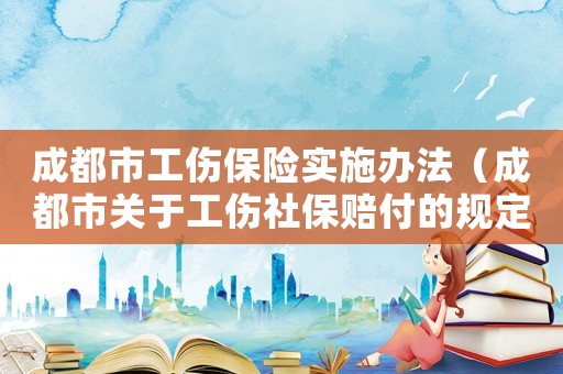 成都市工傷保險(xiǎn)實(shí)施辦法（成都市關(guān)于工傷社保賠付的規(guī)定）