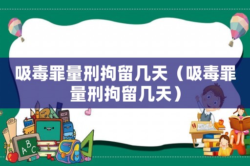 吸毒罪量刑拘留幾天（吸毒罪量刑拘留幾天）