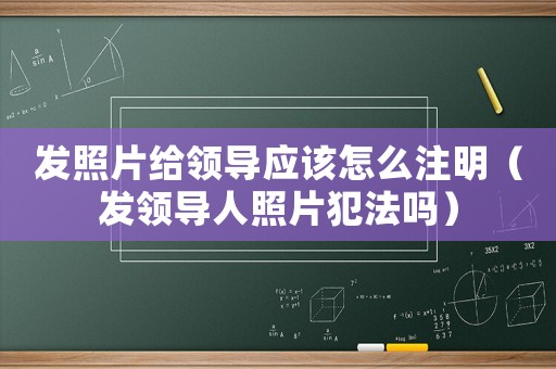 發(fā)照片給領(lǐng)導(dǎo)應(yīng)該怎么注明（發(fā)領(lǐng)導(dǎo)人照片犯法嗎）