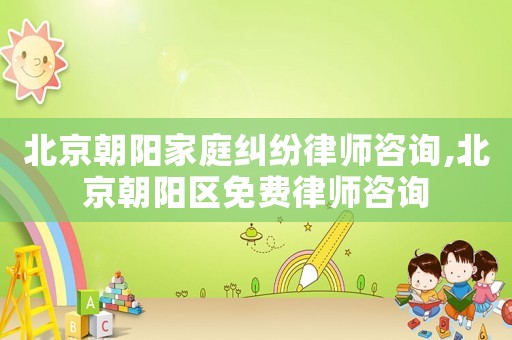 北京朝陽家庭糾紛律師咨詢,北京朝陽區(qū)免費律師咨詢
